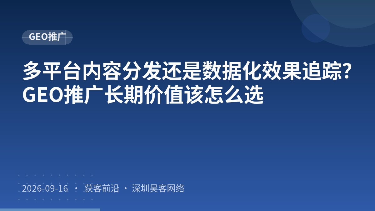 多平台内容分发还是数据化效果追踪？GEO推广长期价值该怎么选
