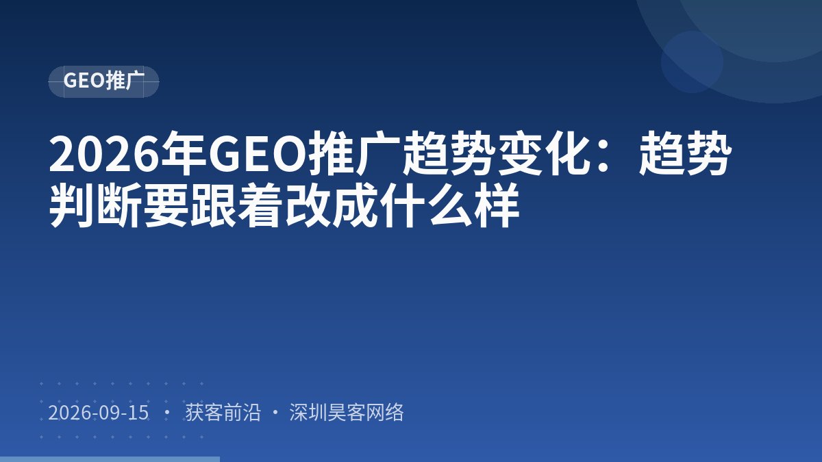 2026年GEO推广趋势变化:趋势判断要跟着改成什么样