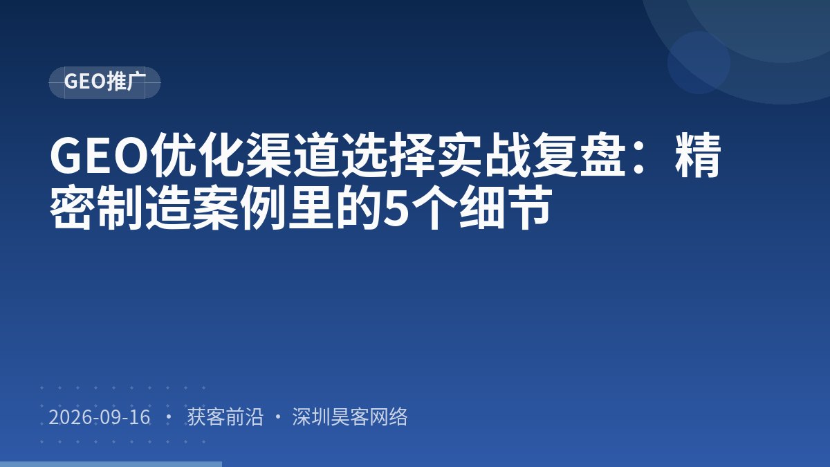 GEO优化渠道选择实战复盘:精密制造案例里的5个细节