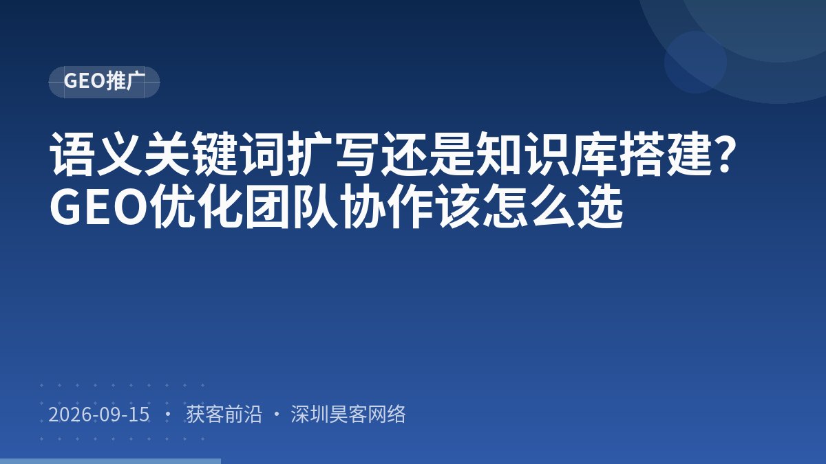 语义关键词扩写还是知识库搭建？GEO优化团队协作该怎么选