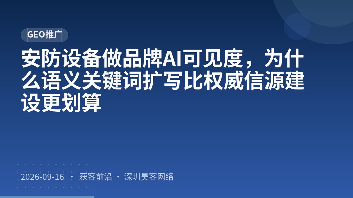 安防设备做品牌AI可见度，为什么语义关键词扩写比权威信源建设更划算