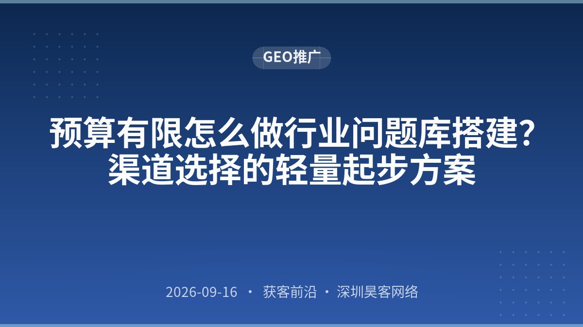 预算有限怎么做行业问题库搭建?渠道选择的轻量起步方案