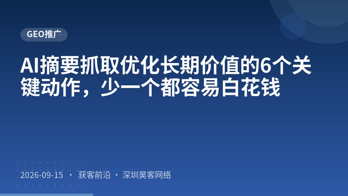 AI摘要抓取优化长期价值的6个关键动作，少一个都容易白花钱