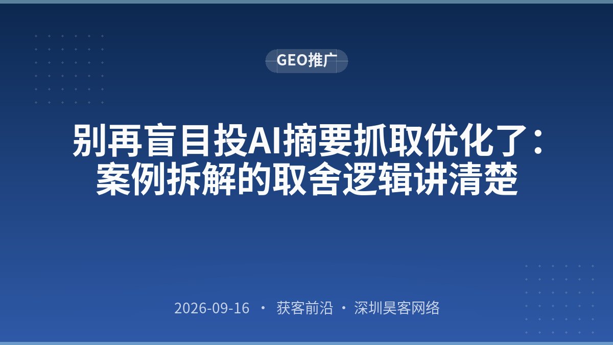 别再盲目投AI摘要抓取优化了：案例拆解的取舍逻辑讲清楚