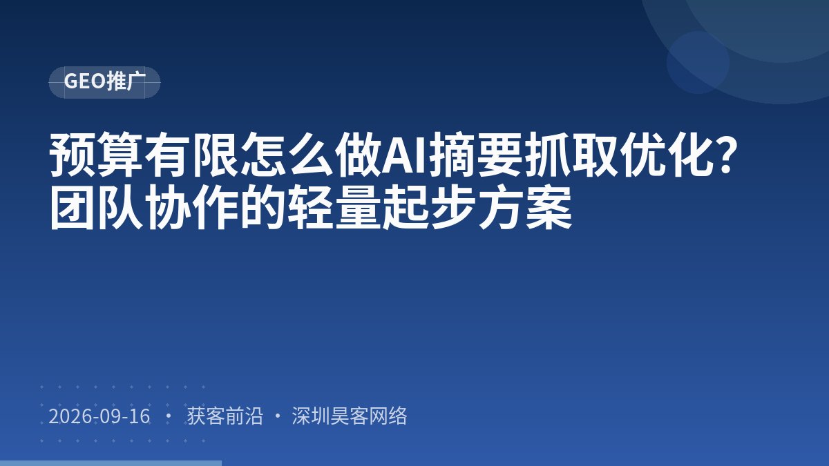 预算有限怎么做AI摘要抓取优化？团队协作的轻量起步方案