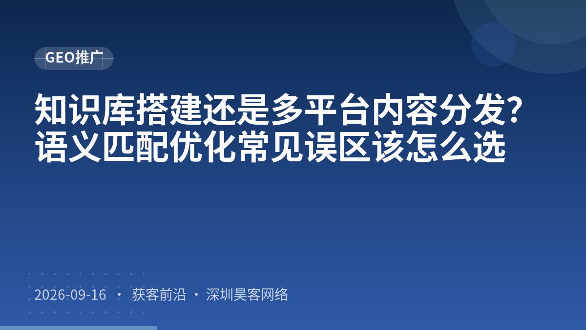 知识库搭建还是多平台内容分发？语义匹配优化常见误区该怎么选