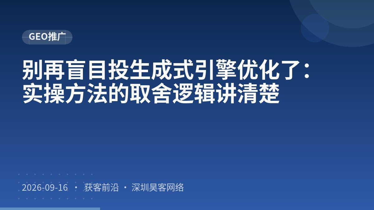 别再盲目投生成式引擎优化了：实操方法的取舍逻辑讲清楚