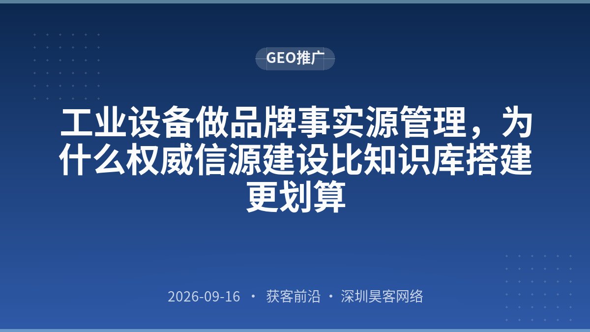 工业设备做品牌事实源管理，为什么权威信源建设比知识库搭建更划算