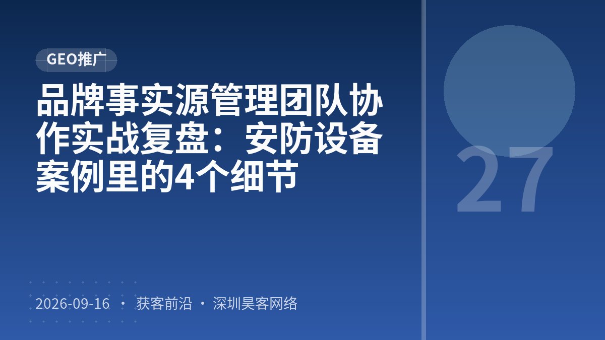 品牌事实源管理团队协作实战复盘：安防设备案例里的4个细节