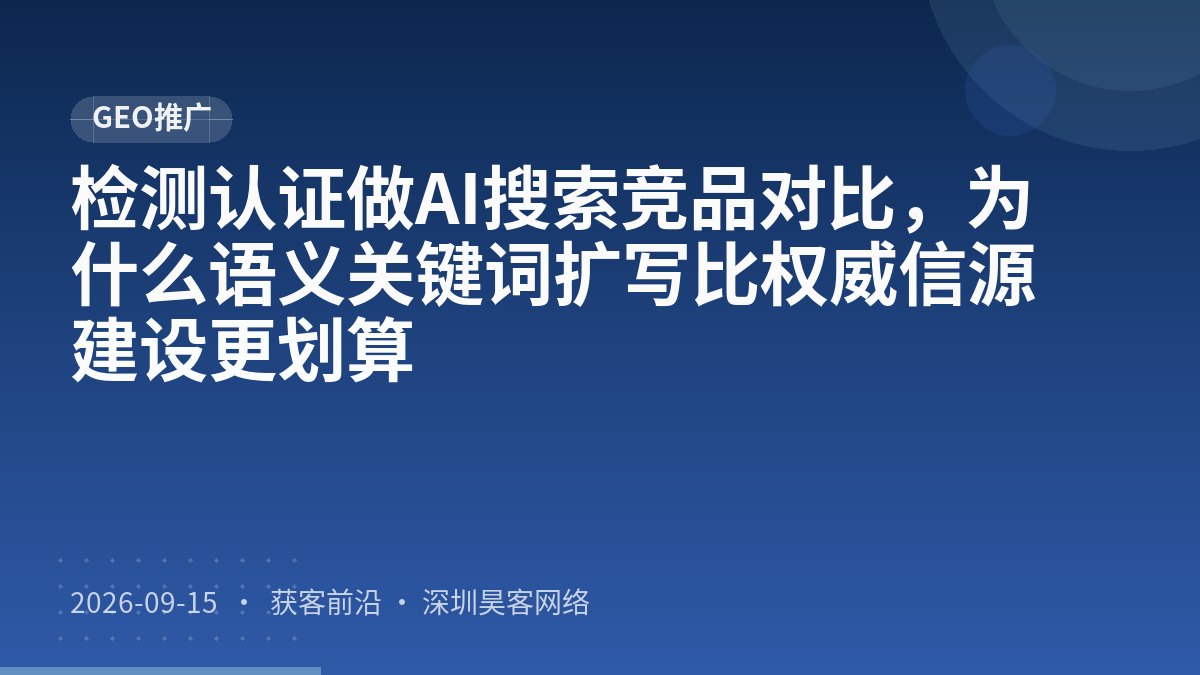 检测认证做AI搜索竞品对比，为什么语义关键词扩写比权威信源建设更划算