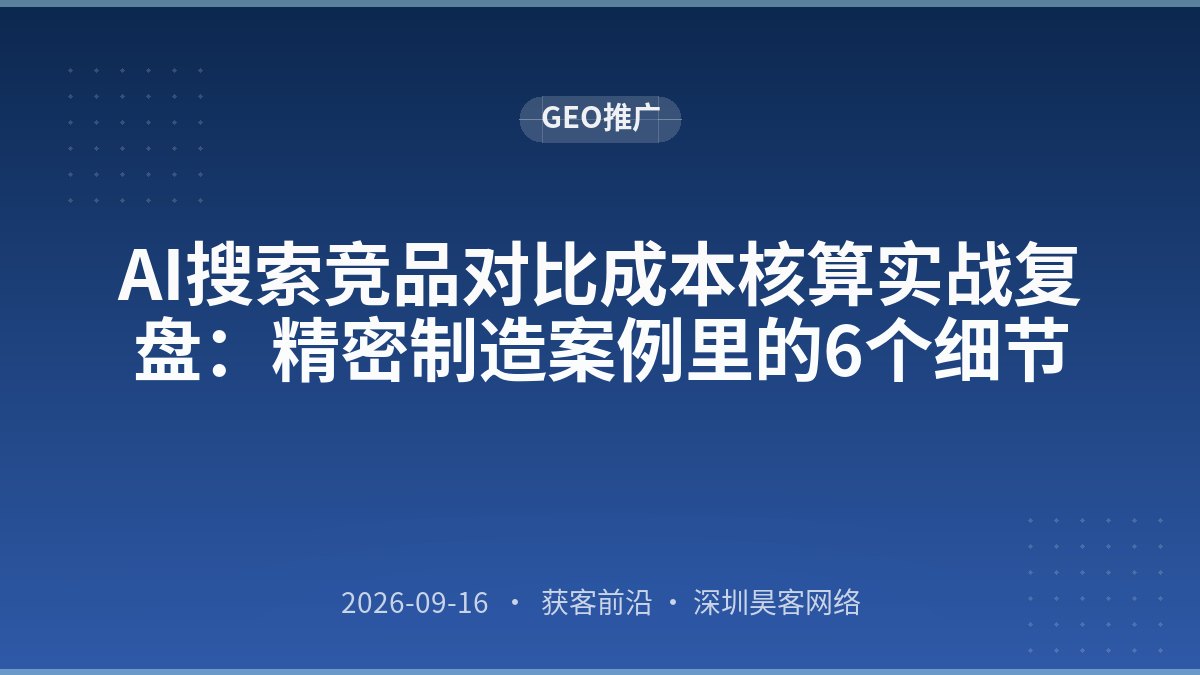 AI搜索竞品对比成本核算实战复盘：精密制造案例里的6个细节