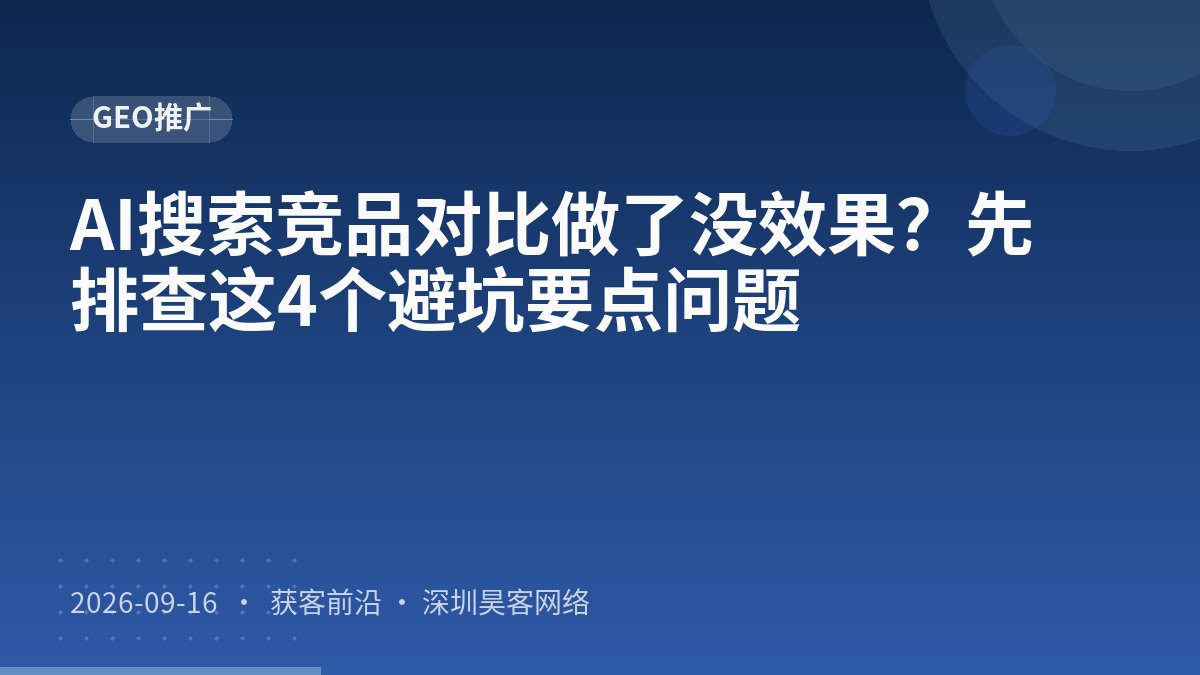 AI搜索竞品对比做了没效果？先排查这4个避坑要点问题
