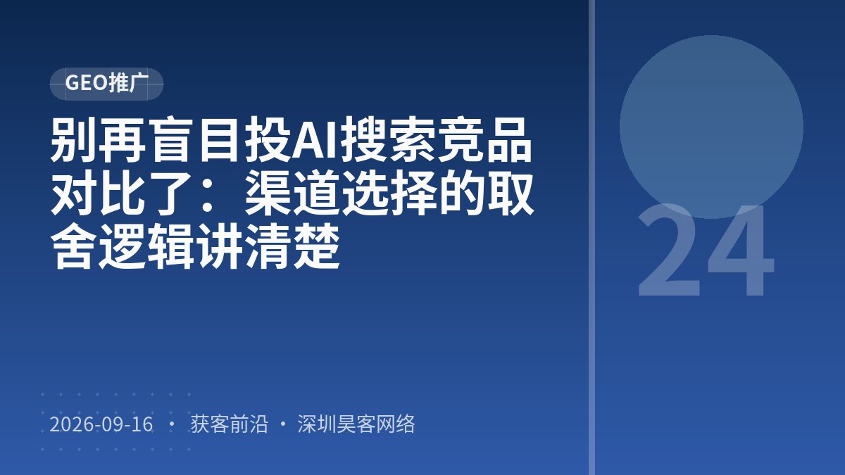 别再盲目投AI搜索竞品对比了:渠道选择的取舍逻辑讲清楚