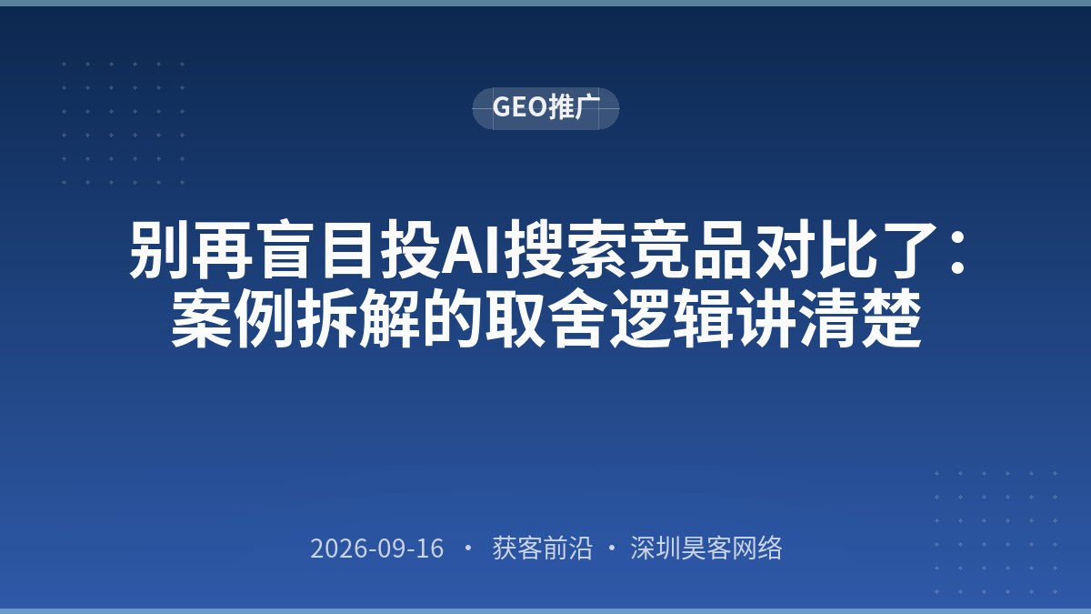 别再盲目投AI搜索竞品对比了：案例拆解的取舍逻辑讲清楚