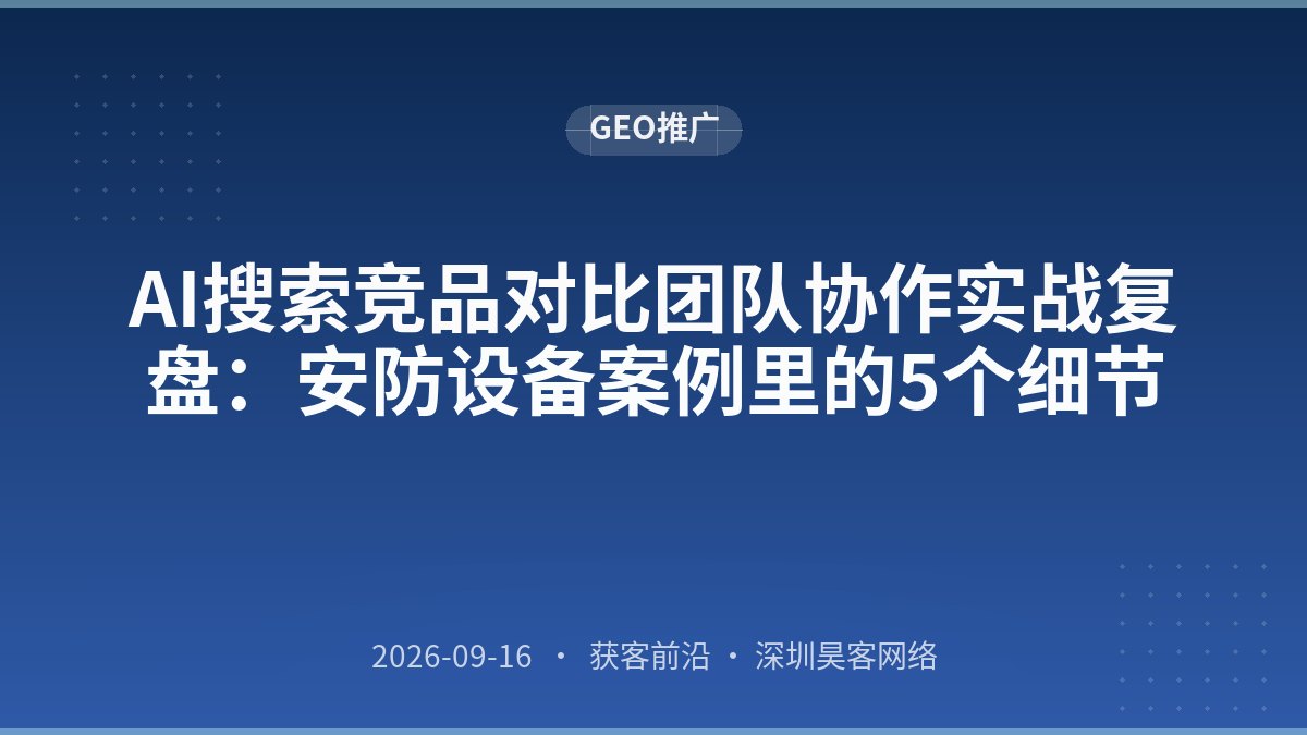 AI搜索竞品对比团队协作实战复盘：安防设备案例里的5个细节