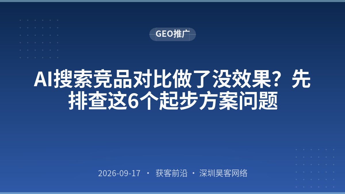 AI搜索竞品对比做了没效果？先排查这6个起步方案问题