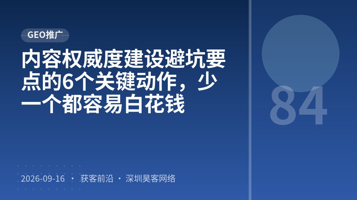 内容权威度建设避坑要点的6个关键动作，少一个都容易白花钱