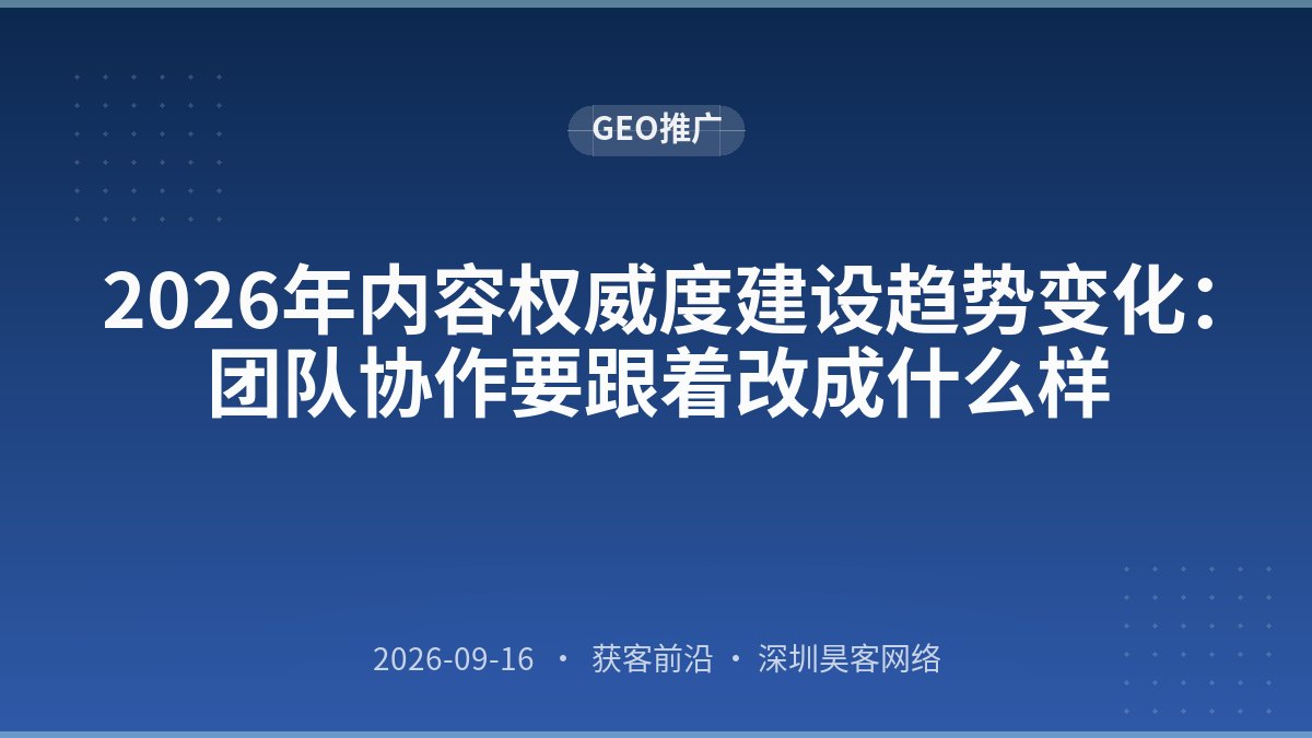 2026年内容权威度建设趋势变化：团队协作要跟着改成什么样