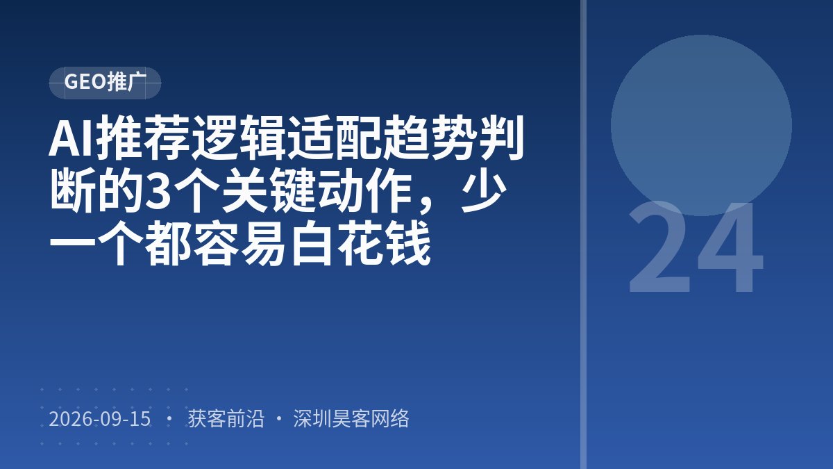 AI推荐逻辑适配趋势判断的3个关键动作，少一个都容易白花钱