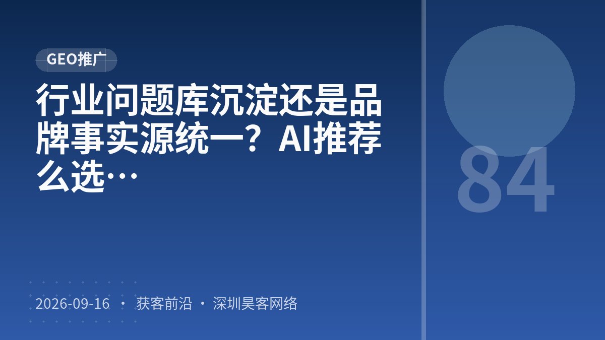 行业问题库沉淀还是品牌事实源统一?AI推荐逻辑适配渠道选择该怎么选