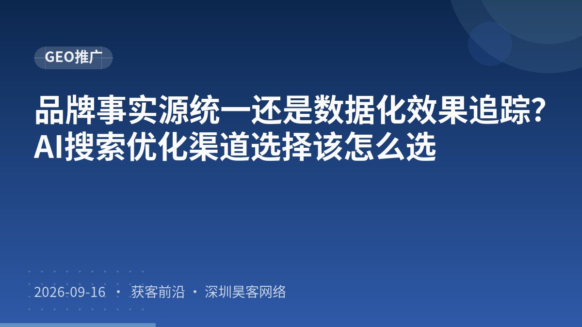 品牌事实源统一还是数据化效果追踪？AI搜索优化渠道选择该怎么选