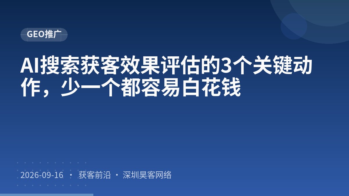 AI搜索获客效果评估的3个关键动作，少一个都容易白花钱