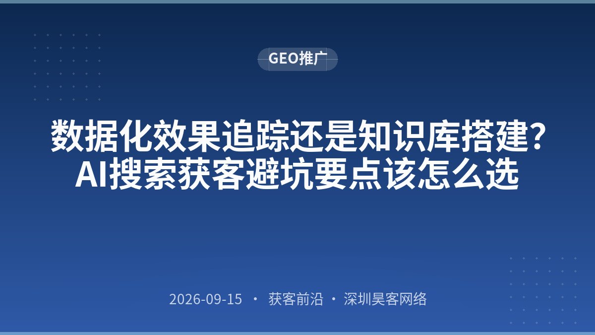数据化效果追踪还是知识库搭建？AI搜索获客避坑要点该怎么选