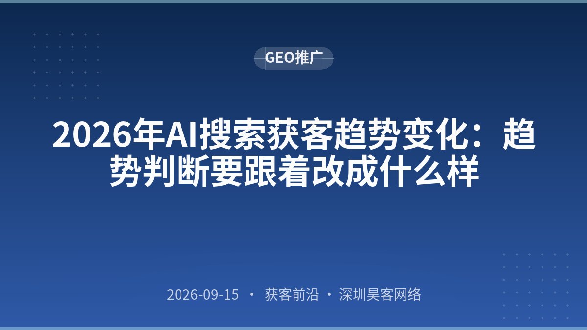 2026年AI搜索获客趋势变化：趋势判断要跟着改成什么样