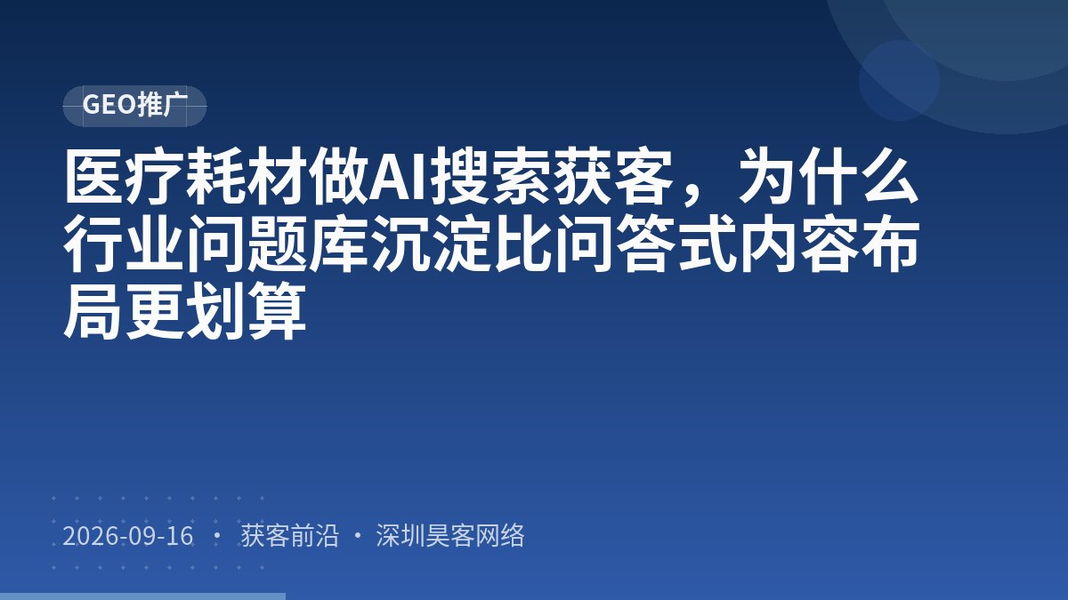 医疗耗材做AI搜索获客,为什么行业问题库沉淀比问答式内容布局更划算