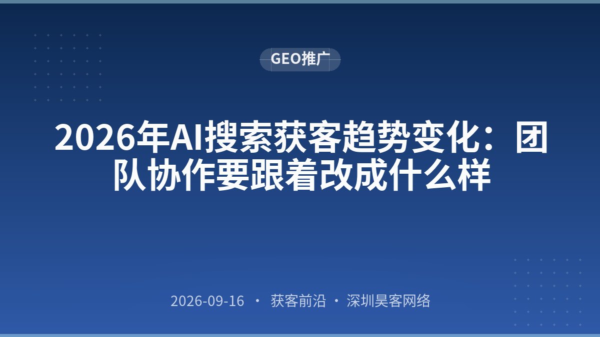 2026年AI搜索获客趋势变化：团队协作要跟着改成什么样