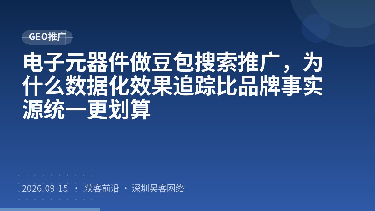 电子元器件做豆包搜索推广，为什么数据化效果追踪比品牌事实源统一更划算