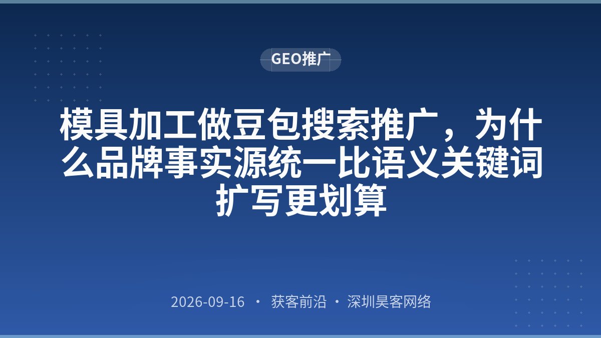 模具加工做豆包搜索推广，为什么品牌事实源统一比语义关键词扩写更划算