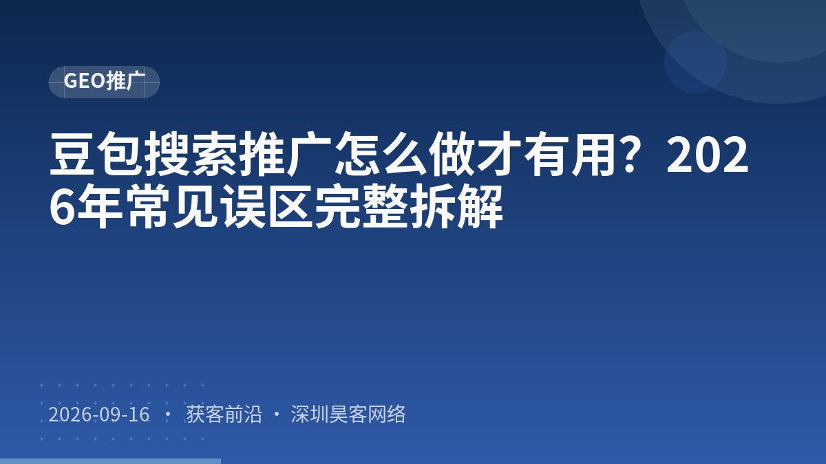 豆包搜索推广怎么做才有用？2026年常见误区完整拆解