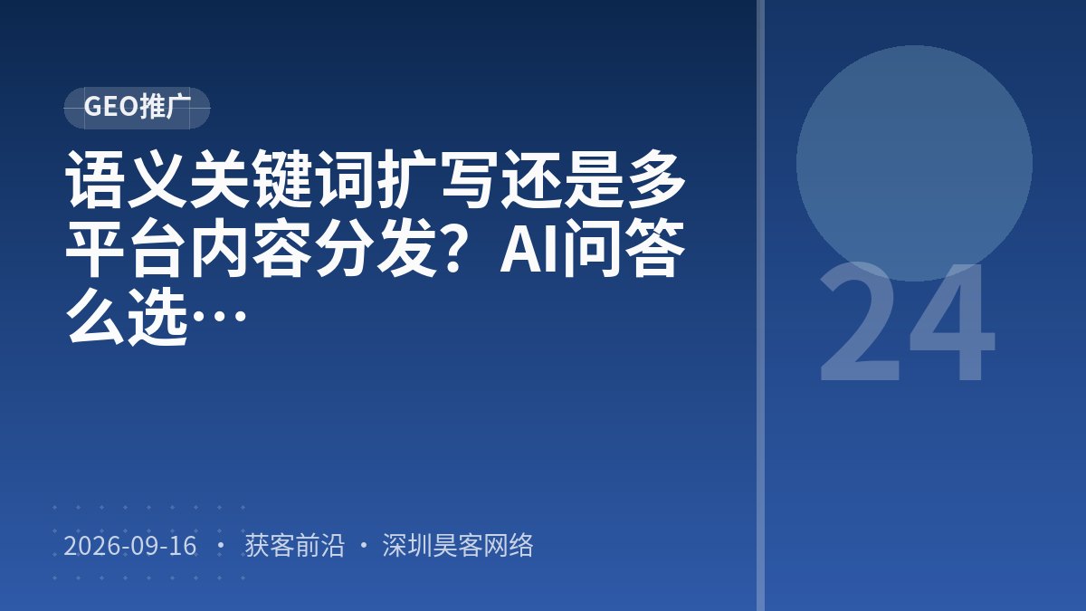 语义关键词扩写还是多平台内容分发？AI问答场景获客成本核算该怎么选
