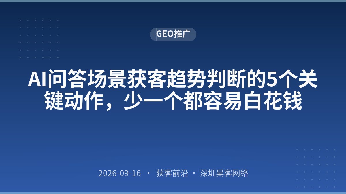 AI问答场景获客趋势判断的5个关键动作，少一个都容易白花钱
