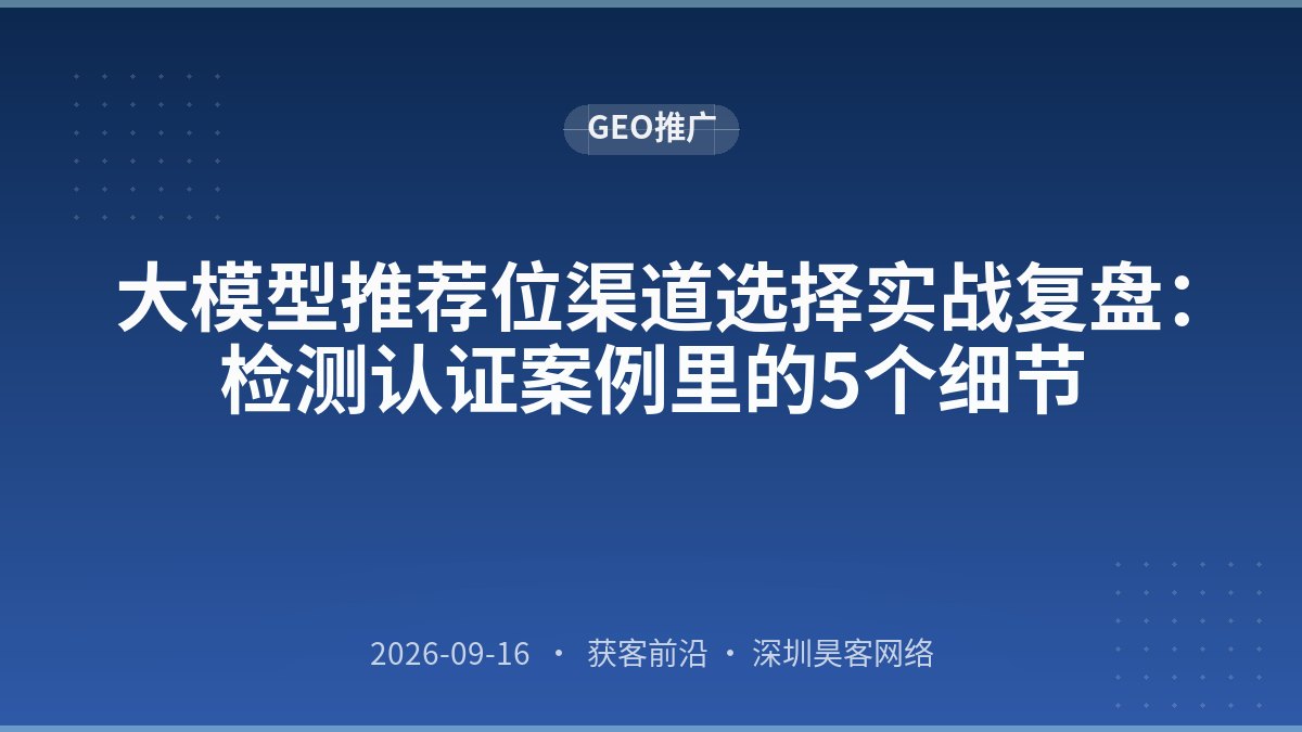 大模型推荐位渠道选择实战复盘：检测认证案例里的5个细节