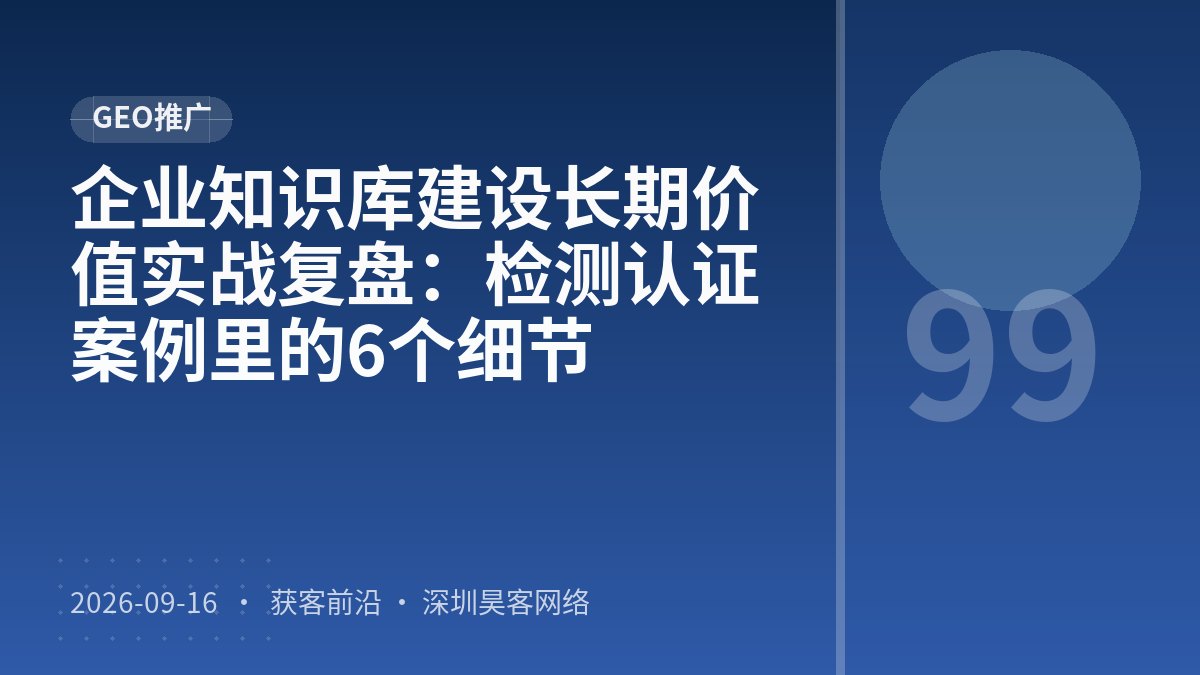 企业知识库建设长期价值实战复盘：检测认证案例里的6个细节