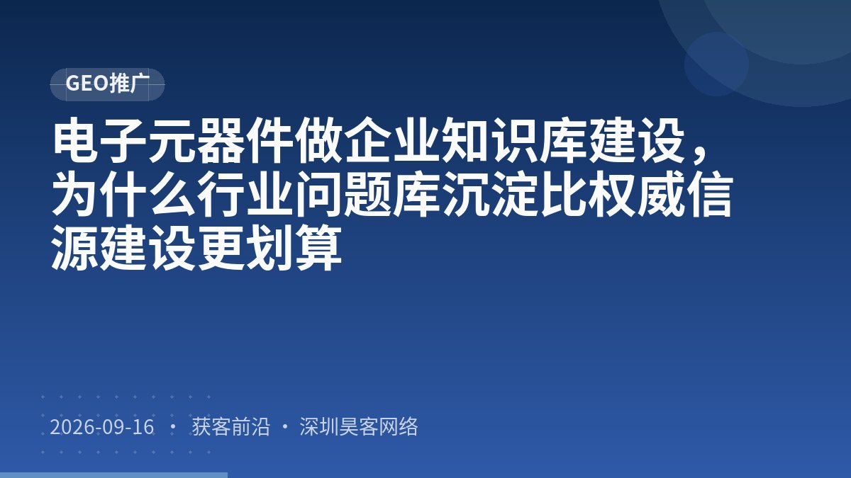 电子元器件做企业知识库建设，为什么行业问题库沉淀比权威信源建设更划算