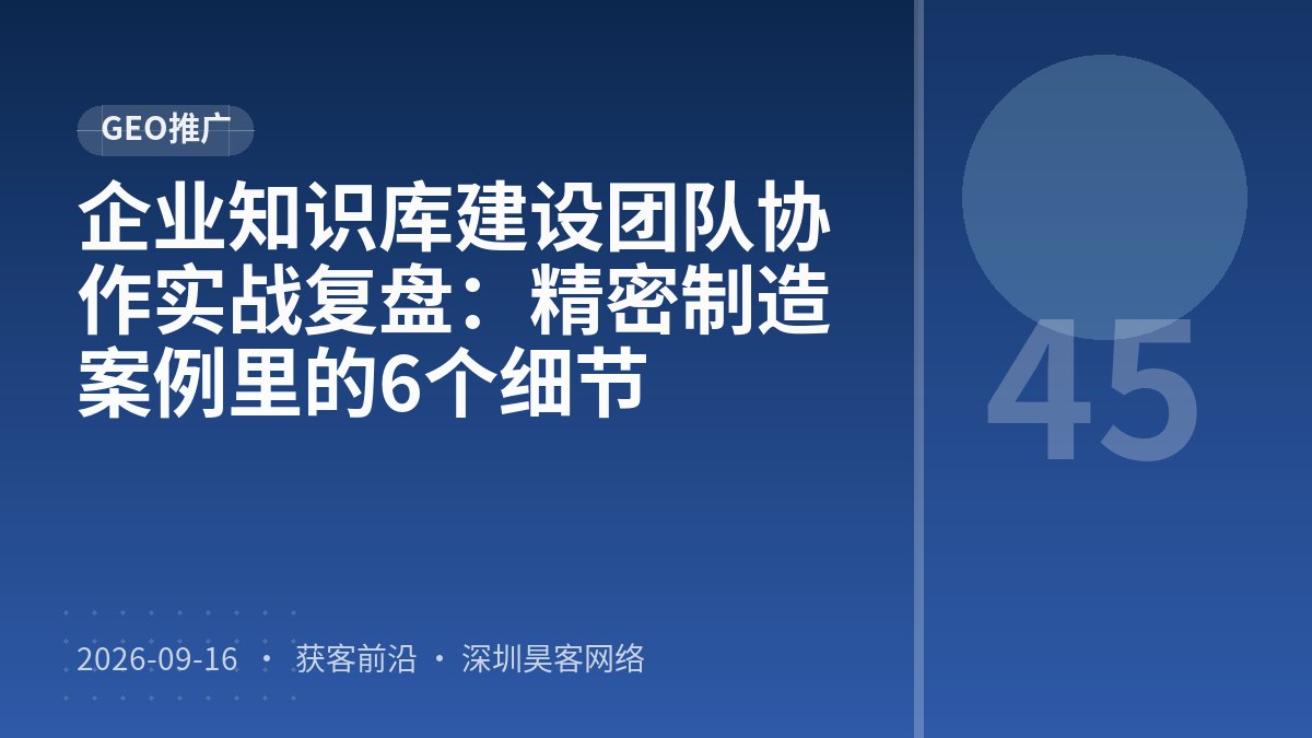 企业知识库建设团队协作实战复盘：精密制造案例里的6个细节