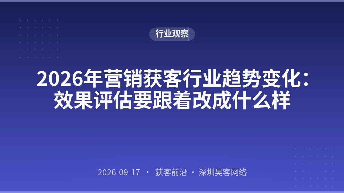 2026年营销获客行业趋势变化：效果评估要跟着改成什么样