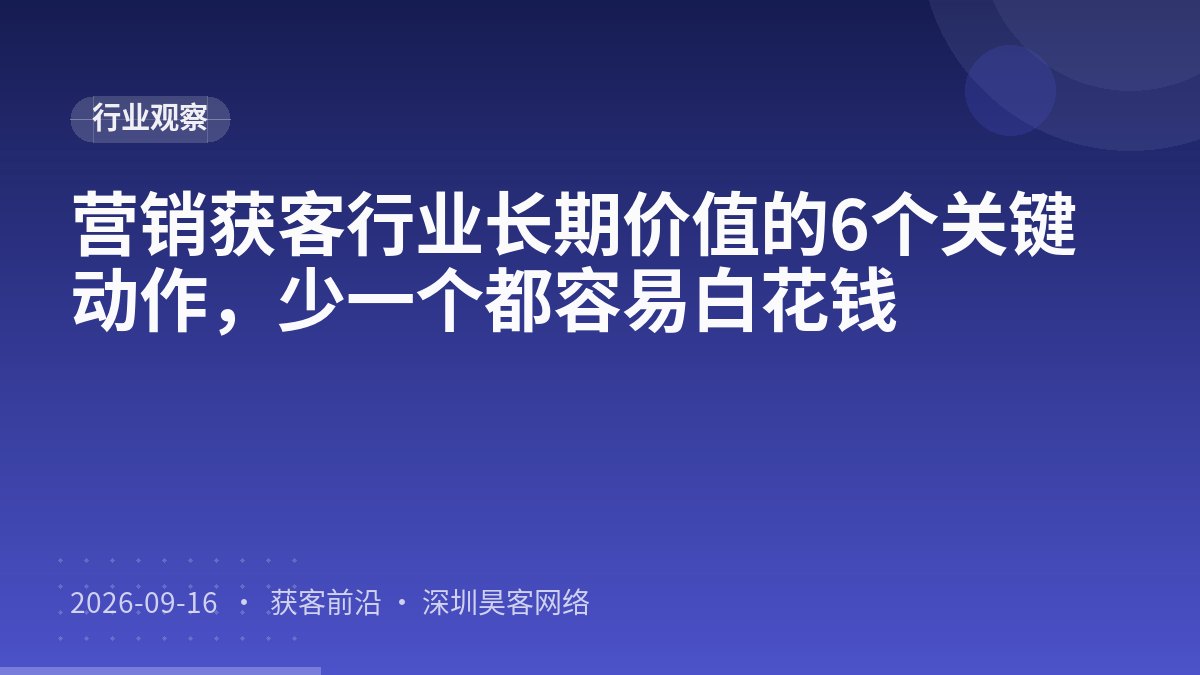 营销获客行业长期价值的6个关键动作，少一个都容易白花钱