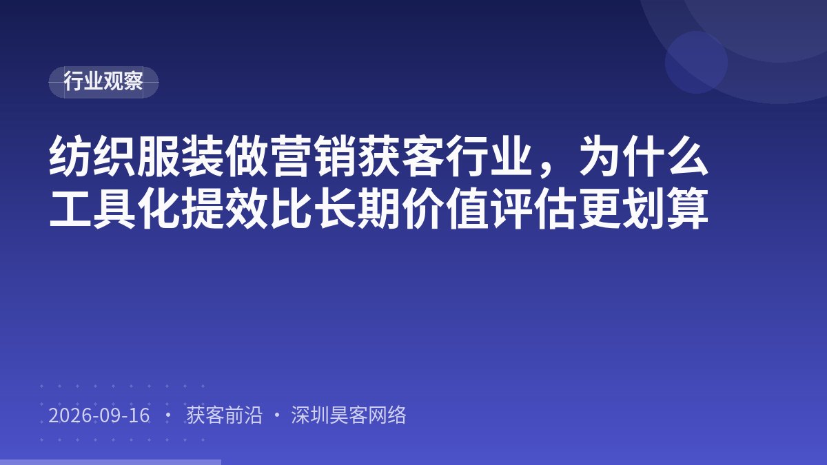 纺织服装做营销获客行业，为什么工具化提效比长期价值评估更划算