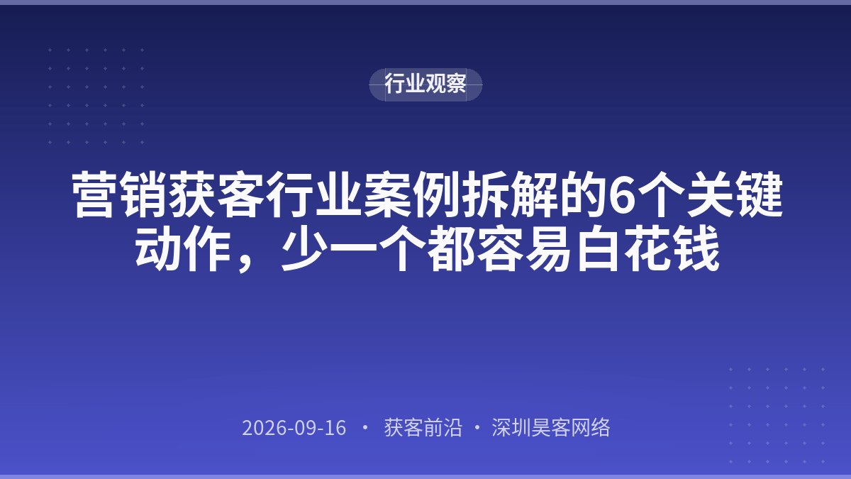 营销获客行业案例拆解的6个关键动作，少一个都容易白花钱