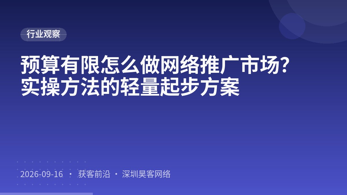 预算有限怎么做网络推广市场?实操方法的轻量起步方案