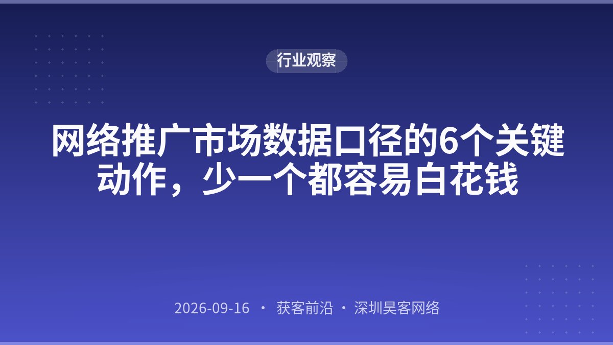 网络推广市场数据口径的6个关键动作，少一个都容易白花钱