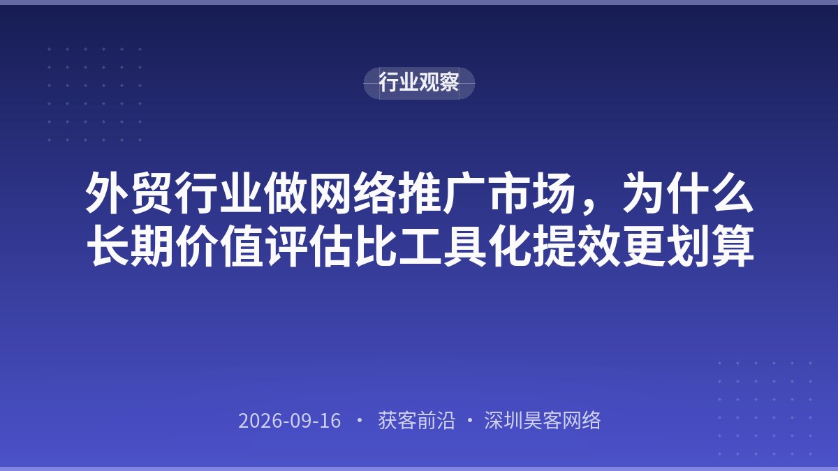 外贸行业做网络推广市场，为什么长期价值评估比工具化提效更划算