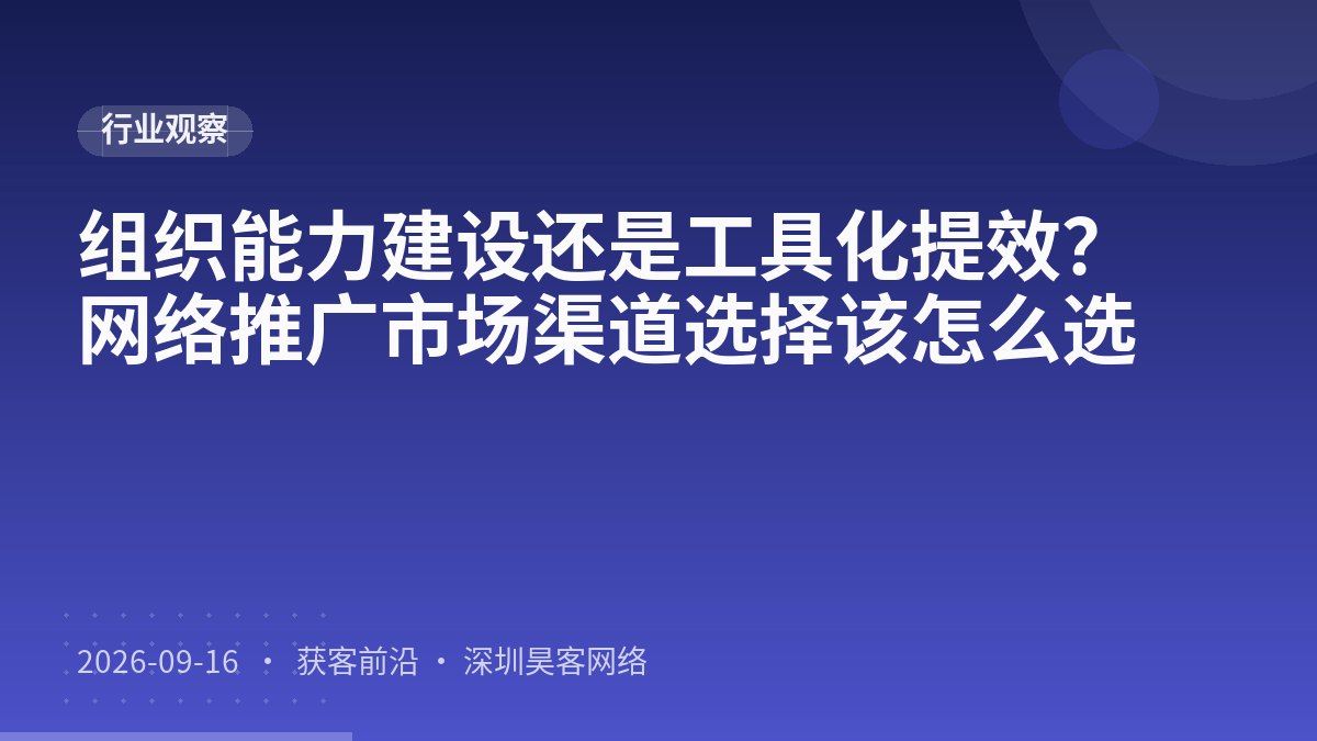 组织能力建设还是工具化提效？网络推广市场渠道选择该怎么选