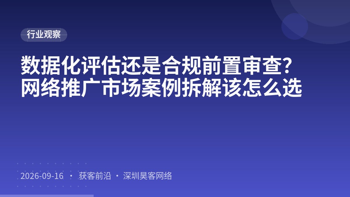 数据化评估还是合规前置审查？网络推广市场案例拆解该怎么选