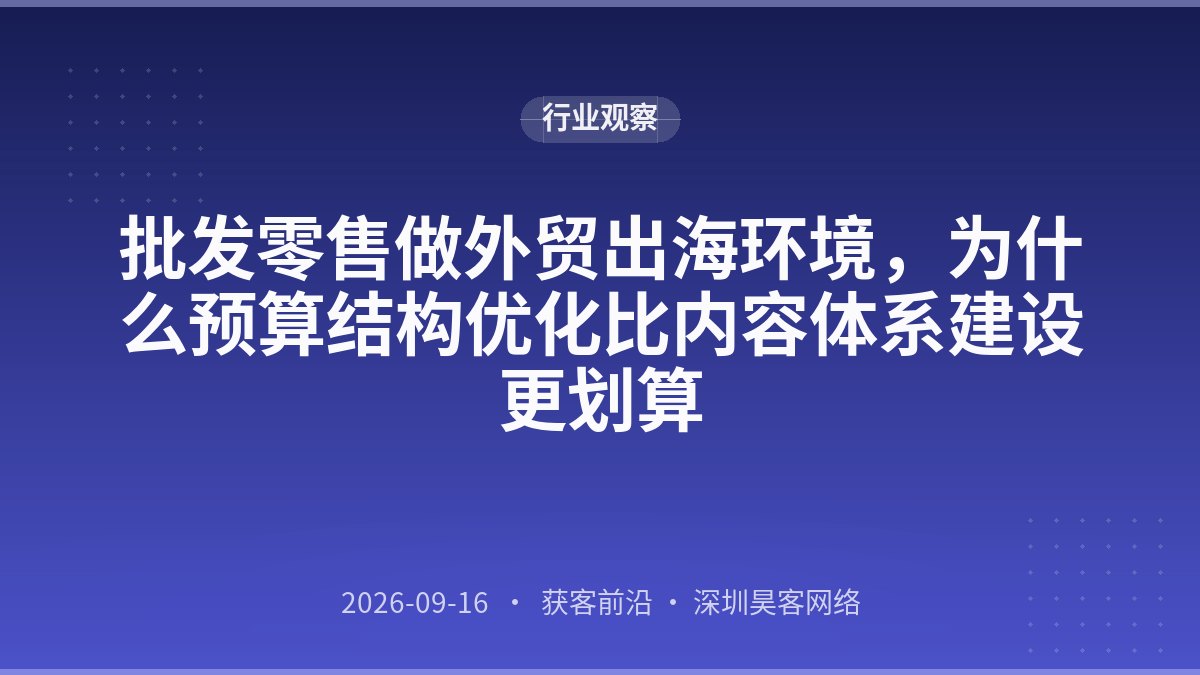批发零售做外贸出海环境，为什么预算结构优化比内容体系建设更划算