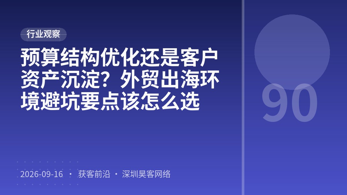 预算结构优化还是客户资产沉淀？外贸出海环境避坑要点该怎么选